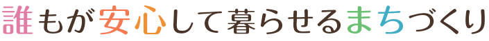 誰もが安心して暮らせるまちづくり